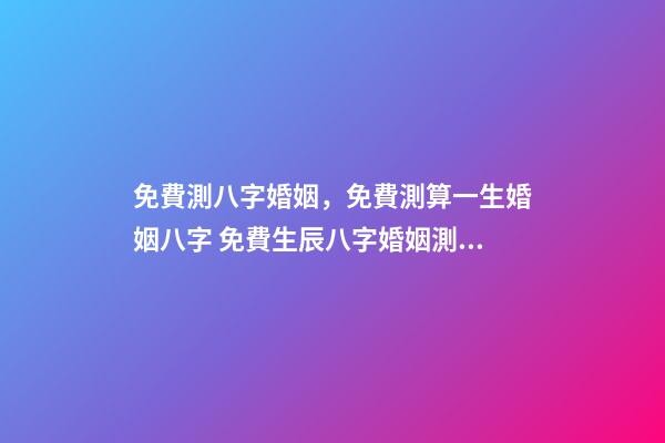 免費測八字婚姻，免費測算一生婚姻八字 免費生辰八字婚姻測算，免費生辰八字算婚姻-第1張-觀點-玄機派